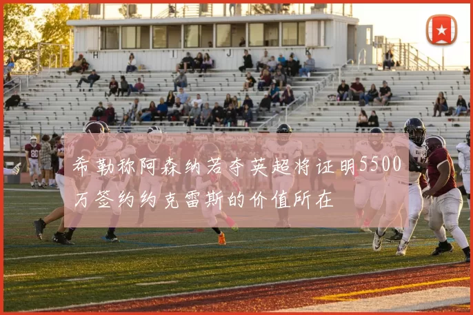 希勒称阿森纳若夺英超将证明5500万签约约克雷斯的价值所在