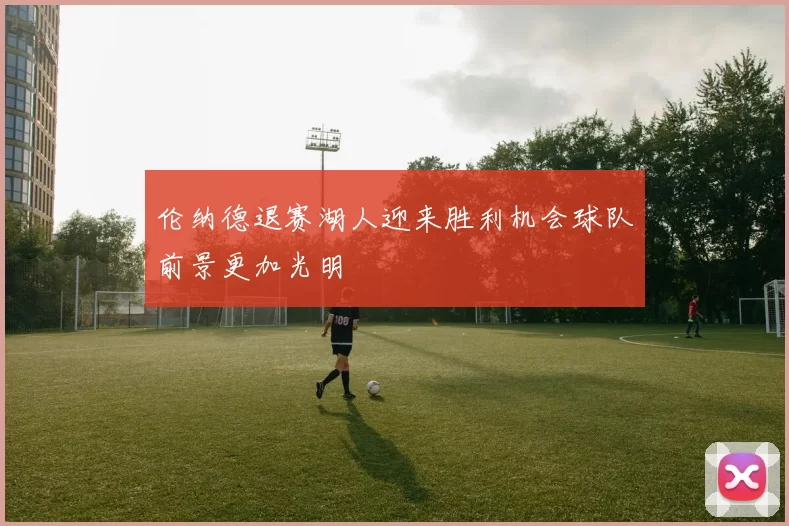 伦纳德退赛湖人迎来胜利机会球队前景更加光明