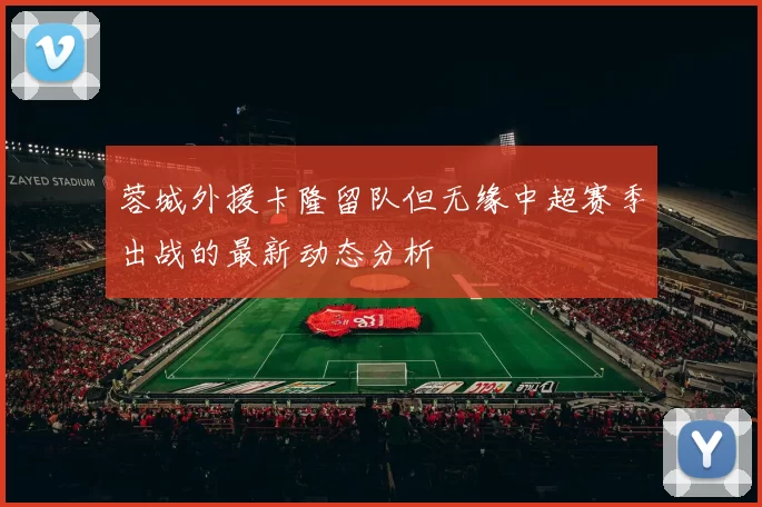 蓉城外援卡隆留队但无缘中超赛季出战的最新动态分析