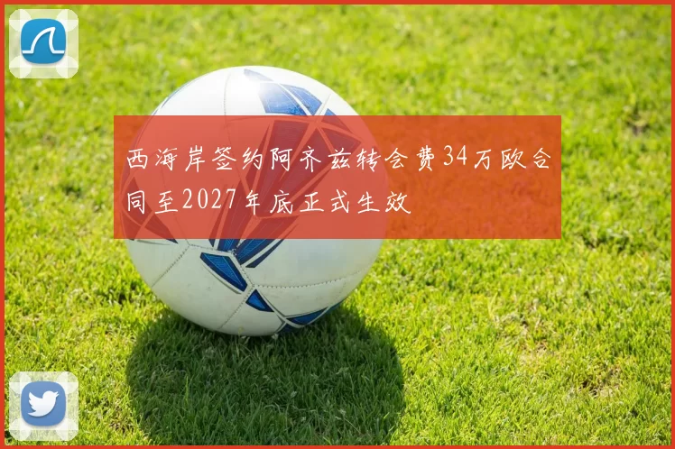 西海岸签约阿齐兹转会费34万欧合同至2027年底正式生效