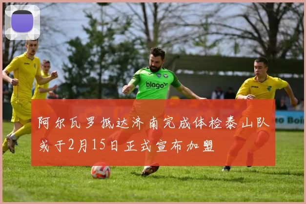 阿尔瓦罗抵达济南完成体检泰山队或于2月15日正式宣布加盟