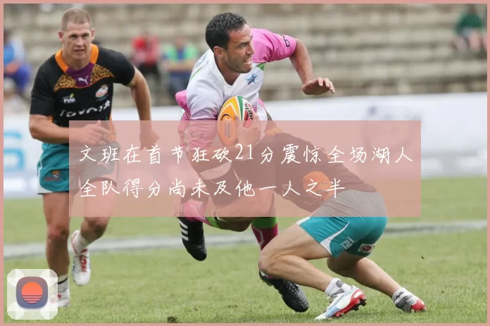 文班在首节狂砍21分震惊全场湖人全队得分尚未及他一人之半