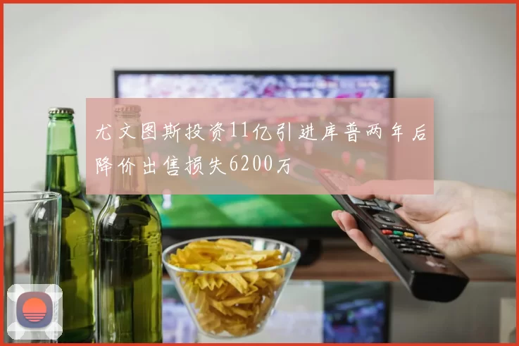 尤文图斯投资11亿引进库普两年后降价出售损失6200万