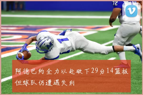 阿德巴约全力以赴砍下29分14篮板但球队仍遭遇失利