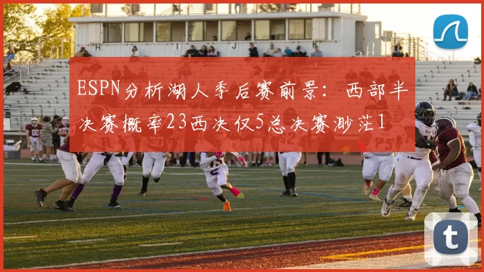 ESPN分析湖人季后赛前景：西部半决赛概率23西决仅5总决赛渺茫1