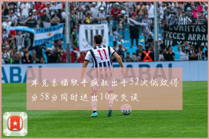 库克乐福联手疯狂出手52次低效得分58分同时送出10次失误