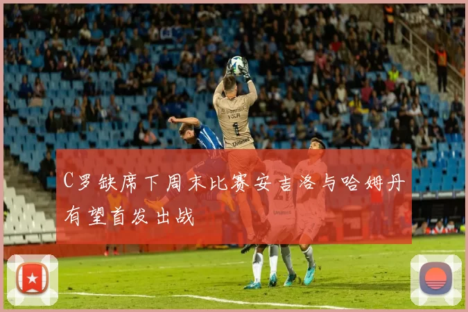 C罗缺席下周末比赛安吉洛与哈姆丹有望首发出战