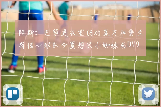 阿斯：巴萨更衣室仍对莱万和费兰有信心球队今夏想买小蜘蛛或DV9