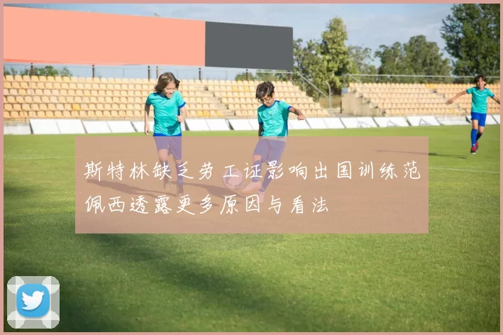斯特林缺乏劳工证影响出国训练范佩西透露更多原因与看法