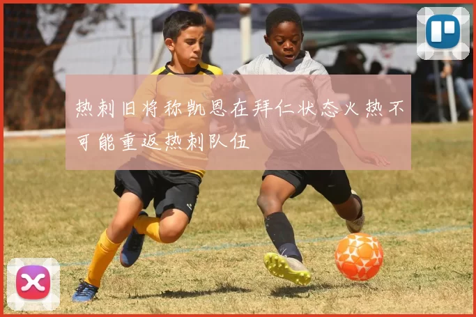 热刺旧将称凯恩在拜仁状态火热不可能重返热刺队伍