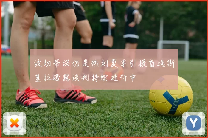 波切蒂诺仍是热刺夏季引援首选斯基拉透露谈判持续进行中