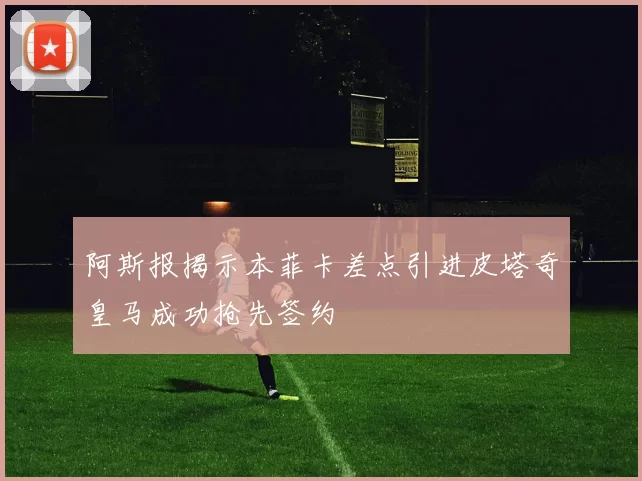 阿斯报揭示本菲卡差点引进皮塔奇皇马成功抢先签约