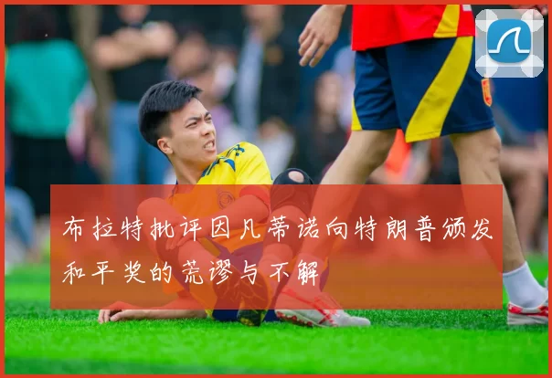 布拉特批评因凡蒂诺向特朗普颁发和平奖的荒谬与不解