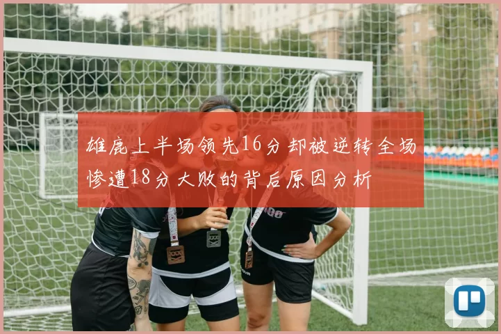 雄鹿上半场领先16分却被逆转全场惨遭18分大败的背后原因分析