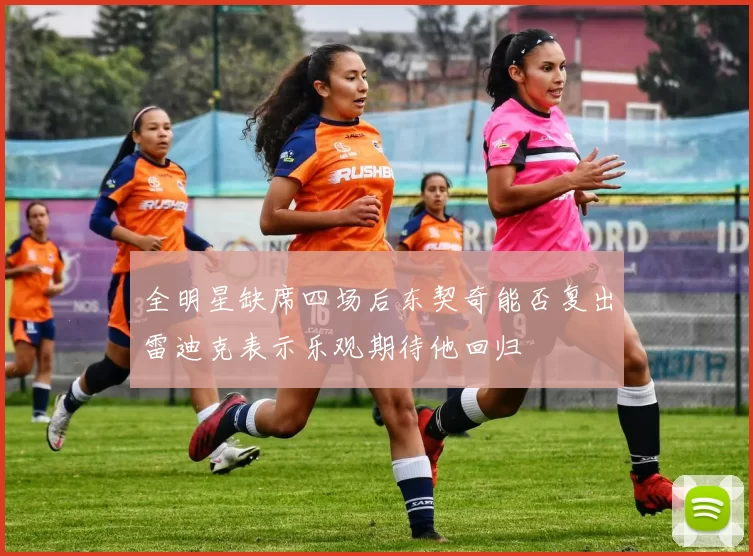 全明星缺席四场后东契奇能否复出雷迪克表示乐观期待他回归