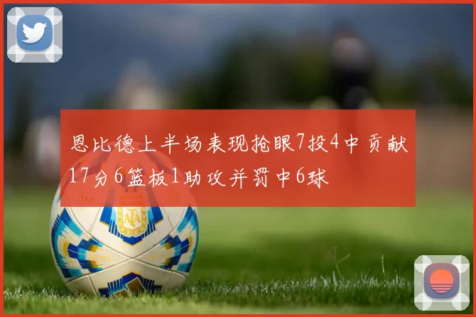 恩比德上半场表现抢眼7投4中贡献17分6篮板1助攻并罚中6球
