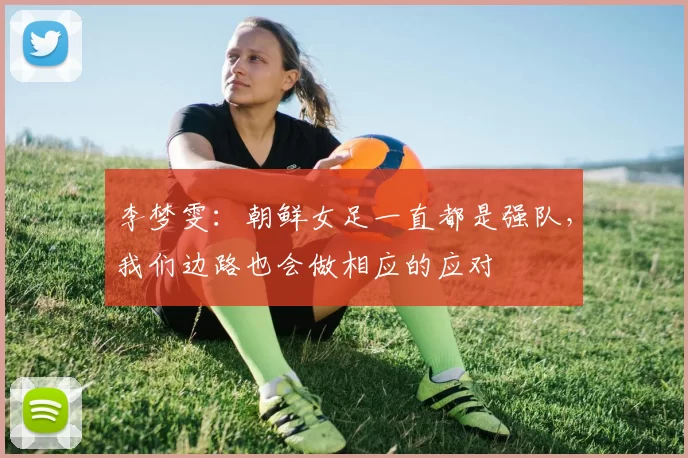 李梦雯：朝鲜女足一直都是强队，我们边路也会做相应的应对