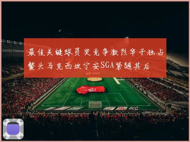 最佳关键球员奖竞争激烈华子独占鳌头马克西坎宁安SGA紧随其后