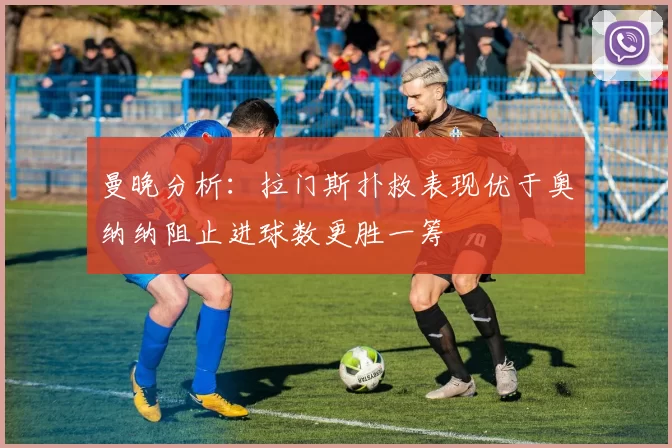 曼晚分析：拉门斯扑救表现优于奥纳纳阻止进球数更胜一筹