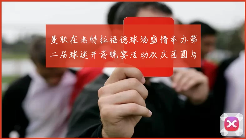 曼联在老特拉福德球场盛情举办第二届球迷开斋晚宴活动欢庆团圆与友谊