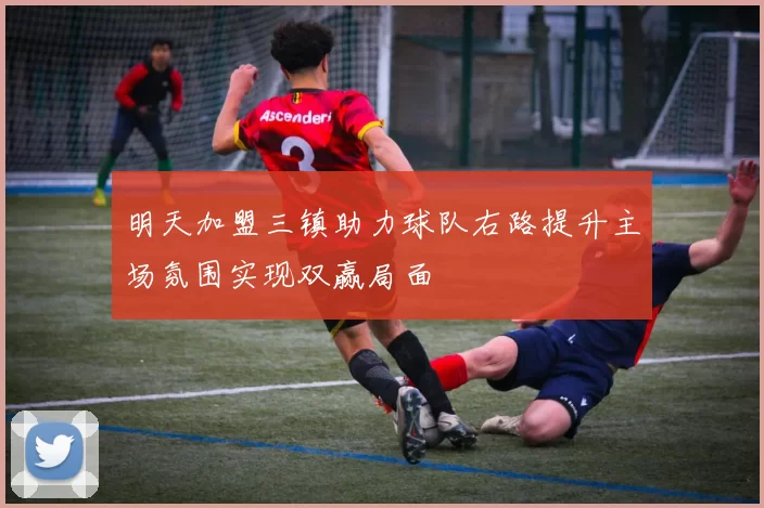 明天加盟三镇助力球队右路提升主场氛围实现双赢局面