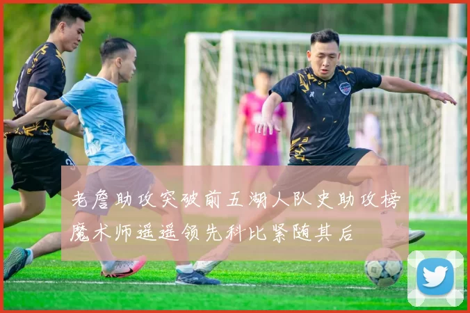 老詹助攻突破前五湖人队史助攻榜魔术师遥遥领先科比紧随其后