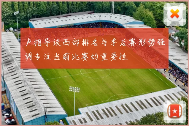 卢指导谈西部排名与季后赛形势强调专注当前比赛的重要性