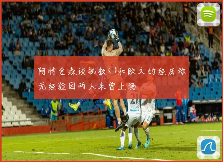 阿特金森谈执教KD和欧文的经历称无经验因两人未曾上场