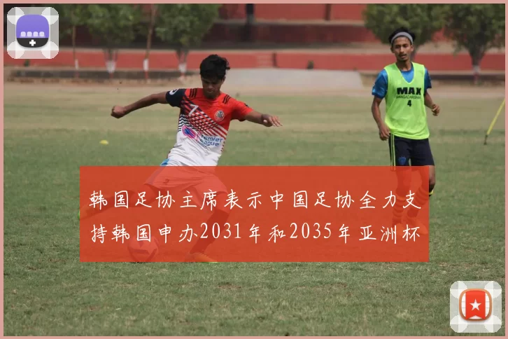 韩国足协主席表示中国足协全力支持韩国申办2031年和2035年亚洲杯赛事