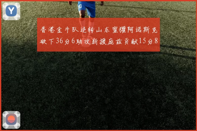 香港金牛队逆转山东蜜獾阿诺斯克砍下36分6助攻新援庞兹贡献15分8篮板9助攻