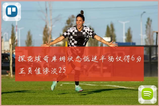 探花埃奇库姆状态低迷半场仅得6分正负值惨淡25