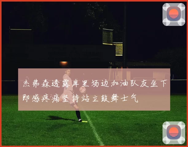 杰弗森透露库里场边加油队友坐下即感疼痛坚持站立鼓舞士气