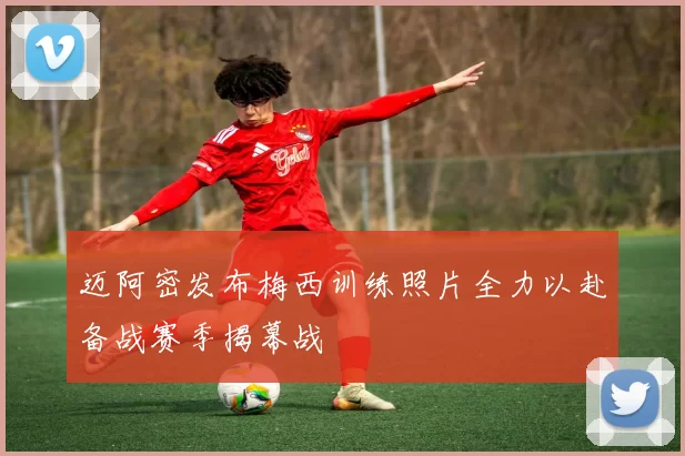 迈阿密发布梅西训练照片全力以赴备战赛季揭幕战